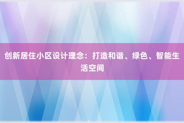 创新居住小区设计理念：打造和谐、绿色、智能生活空间