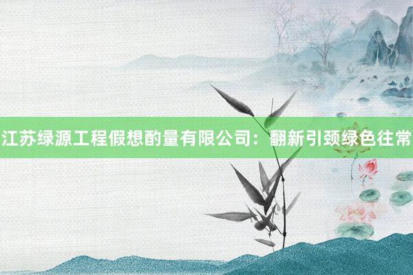 江苏绿源工程假想酌量有限公司：翻新引颈绿色往常